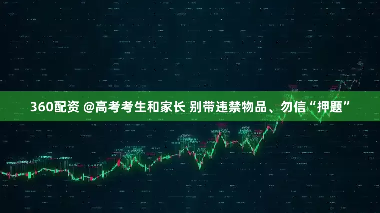 360配资 @高考考生和家长 别带违禁物品、勿信“押题”