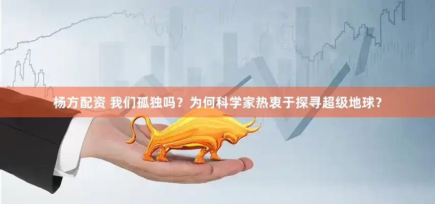 杨方配资 我们孤独吗？为何科学家热衷于探寻超级地球？