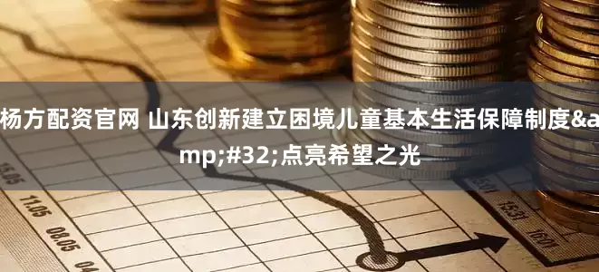 杨方配资官网 山东创新建立困境儿童基本生活保障制度&#32;点亮希望之光