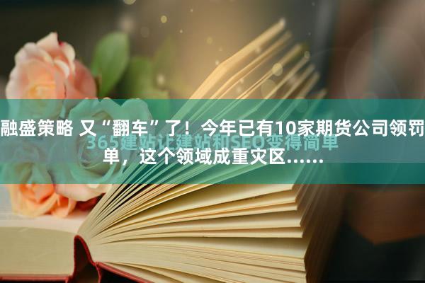 融盛策略 又“翻车”了！今年已有10家期货公司领罚单，这个领域成重灾区......