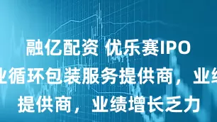 融亿配资 优乐赛IPO：汽车行业循环包装服务提供商，业绩增长乏力