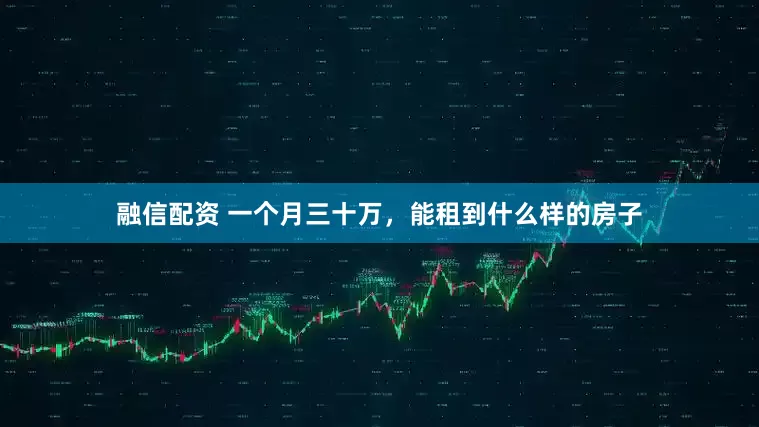 融信配资 一个月三十万，能租到什么样的房子