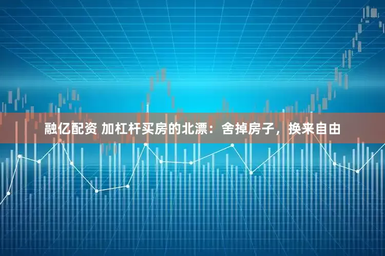 融亿配资 加杠杆买房的北漂：舍掉房子，换来自由