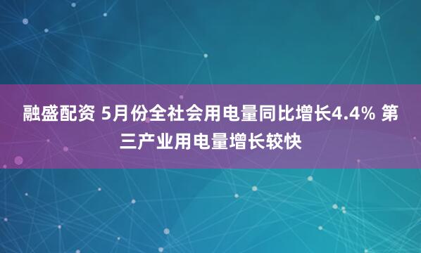 融盛配资 5月份全社会用电量同比增长4.4% 第三产业用电量增长较快