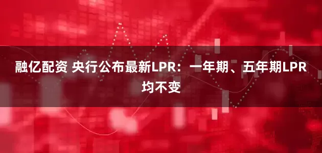 融亿配资 央行公布最新LPR：一年期、五年期LPR均不变