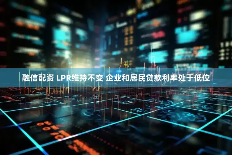 融信配资 LPR维持不变 企业和居民贷款利率处于低位