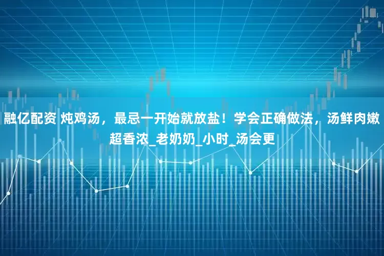融亿配资 炖鸡汤，最忌一开始就放盐！学会正确做法，汤鲜肉嫩超香浓_老奶奶_小时_汤会更