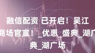 融信配资 已开启！吴江一商场官宣！_优惠_盛典_湖广场