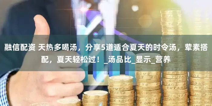 融信配资 天热多喝汤，分享5道适合夏天的时令汤，荤素搭配，夏天轻松过！_汤品比_显示_营养