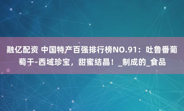 融亿配资 中国特产百强排行榜NO.91：吐鲁番葡萄干-西域珍宝，甜蜜结晶！_制成的_食品