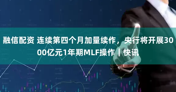 融信配资 连续第四个月加量续作，央行将开展3000亿元1年期MLF操作｜快讯