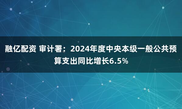 融亿配资 审计署：2024年度中央本级一般公共预算支出同比增长6.5%