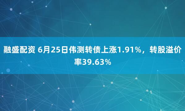 融盛配资 6月25日伟测转债上涨1.91%，转股溢价率39.63%