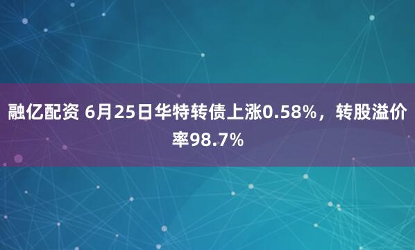 融亿配资 6月25日华特转债上涨0.58%，转股溢价率98.7%