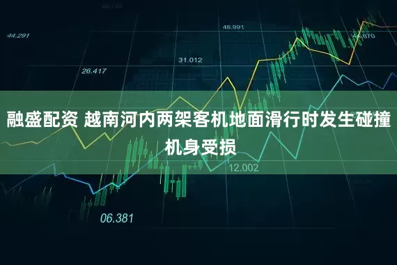 融盛配资 越南河内两架客机地面滑行时发生碰撞 机身受损