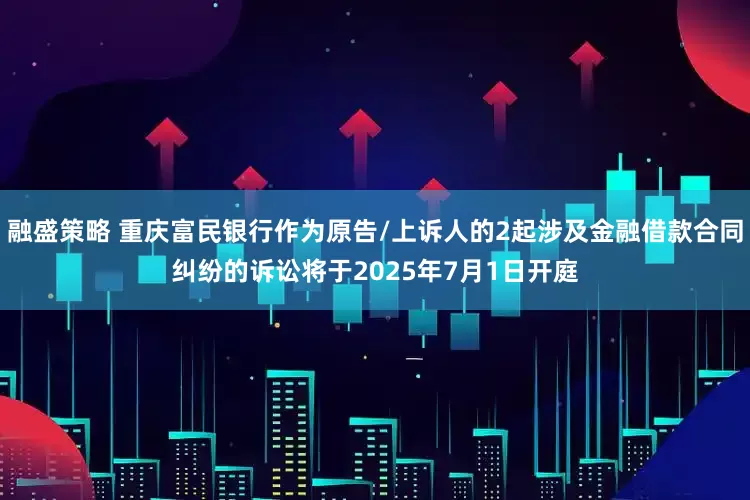 融盛策略 重庆富民银行作为原告/上诉人的2起涉及金融借款合同纠纷的诉讼将于2025年7月1日开庭