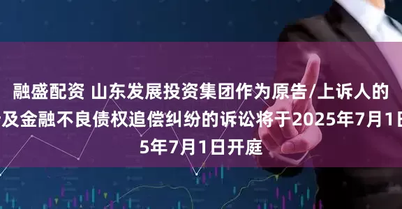 融盛配资 山东发展投资集团作为原告/上诉人的1起涉及金融不良债权追偿纠纷的诉讼将于2025年7月1日开庭
