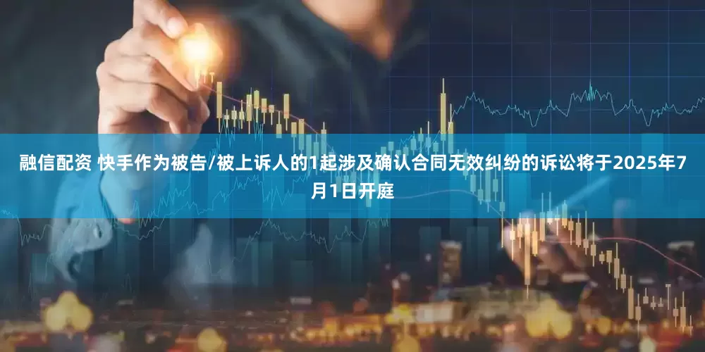 融信配资 快手作为被告/被上诉人的1起涉及确认合同无效纠纷的诉讼将于2025年7月1日开庭