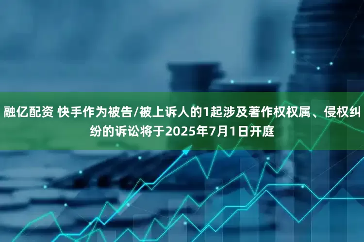 融亿配资 快手作为被告/被上诉人的1起涉及著作权权属、侵权纠纷的诉讼将于2025年7月1日开庭