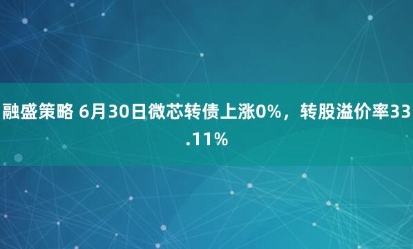 融盛策略 6月30日微芯转债上涨0%，转股溢价率33.11%