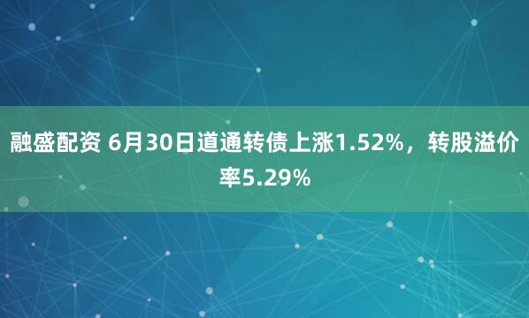 融盛配资 6月30日道通转债上涨1.52%，转股溢价率5.29%