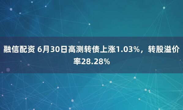 融信配资 6月30日高测转债上涨1.03%，转股溢价率28.28%