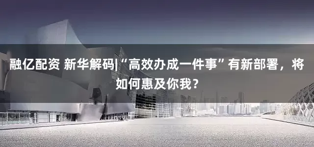 融亿配资 新华解码|“高效办成一件事”有新部署，将如何惠及你我？