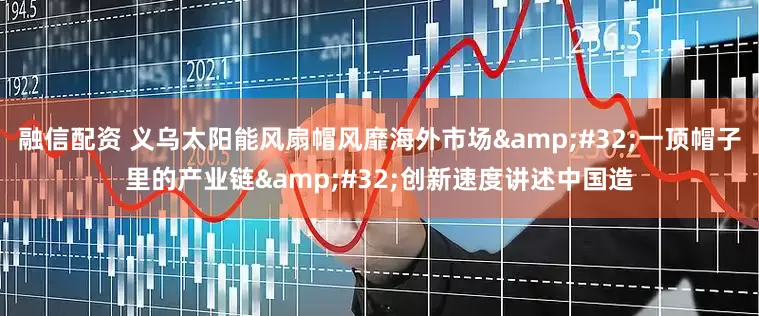 融信配资 义乌太阳能风扇帽风靡海外市场&#32;一顶帽子里的产业链&#32;创新速度讲述中国造