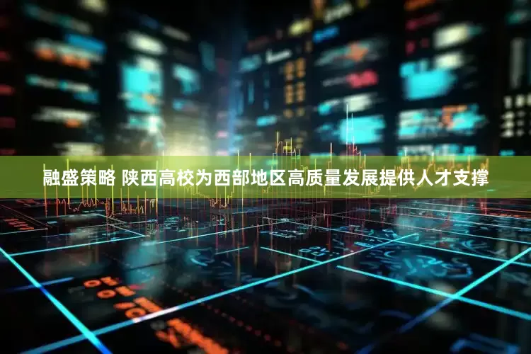 融盛策略 陕西高校为西部地区高质量发展提供人才支撑