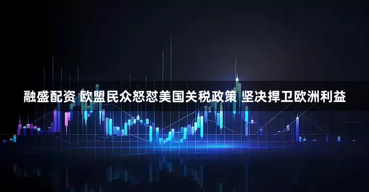 融盛配资 欧盟民众怒怼美国关税政策 坚决捍卫欧洲利益
