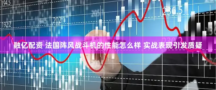 融亿配资 法国阵风战斗机的性能怎么样 实战表现引发质疑