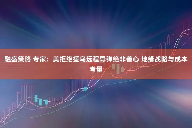 融盛策略 专家：美拒绝援乌远程导弹绝非善心 地缘战略与成本考量