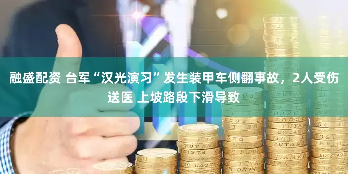 融盛配资 台军“汉光演习”发生装甲车侧翻事故，2人受伤送医 上坡路段下滑导致