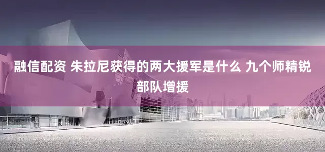 融信配资 朱拉尼获得的两大援军是什么 九个师精锐部队增援