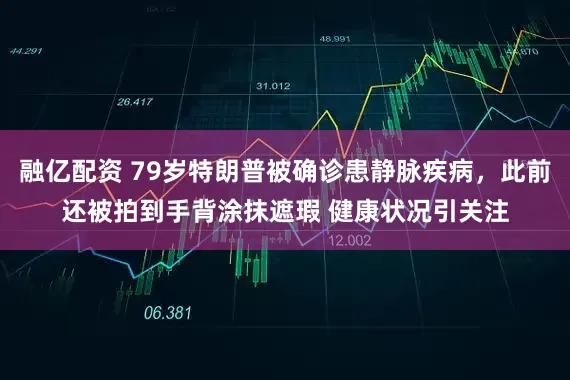 融亿配资 79岁特朗普被确诊患静脉疾病，此前还被拍到手背涂抹遮瑕 健康状况引关注