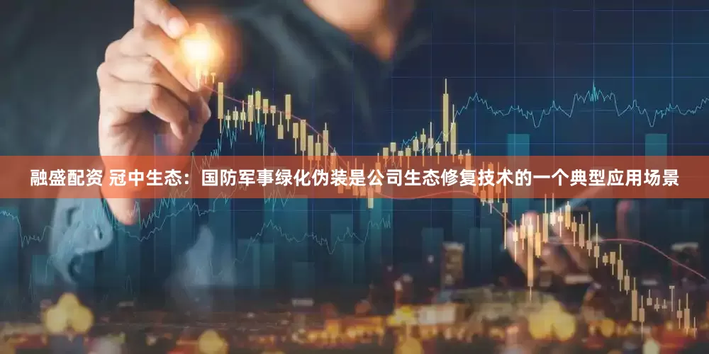 融盛配资 冠中生态：国防军事绿化伪装是公司生态修复技术的一个典型应用场景