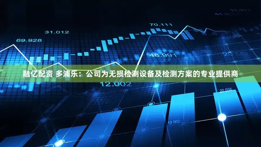 融亿配资 多浦乐：公司为无损检测设备及检测方案的专业提供商