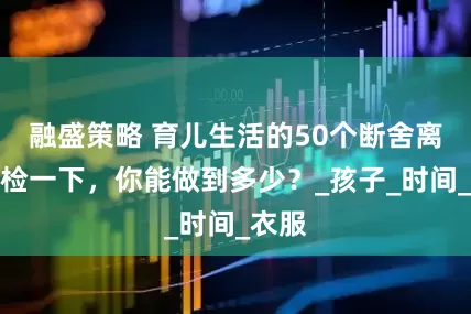 融盛策略 育儿生活的50个断舍离，自检一下，你能做到多少？_孩子_时间_衣服