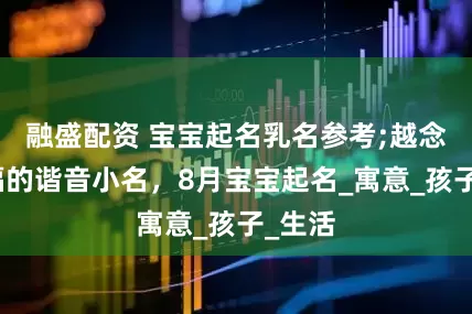 融盛配资 宝宝起名乳名参考;越念越有福的谐音小名，8月宝宝起名_寓意_孩子_生活