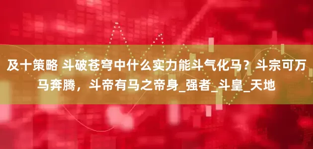 及十策略 斗破苍穹中什么实力能斗气化马？斗宗可万马奔腾，斗帝有马之帝身_强者_斗皇_天地