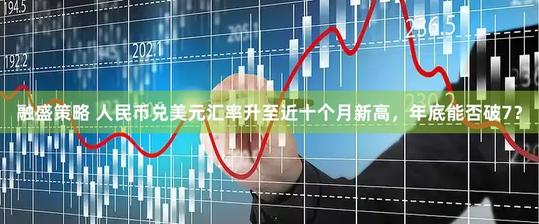 融盛策略 人民币兑美元汇率升至近十个月新高，年底能否破7？
