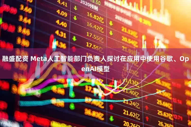 融盛配资 Meta人工智能部门负责人探讨在应用中使用谷歌、OpenAI模型