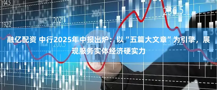 融亿配资 中行2025年中报出炉：以“五篇大文章”为引擎，展现服务实体经济硬实力