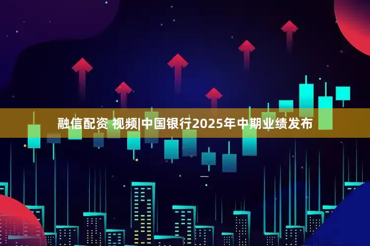 融信配资 视频|中国银行2025年中期业绩发布