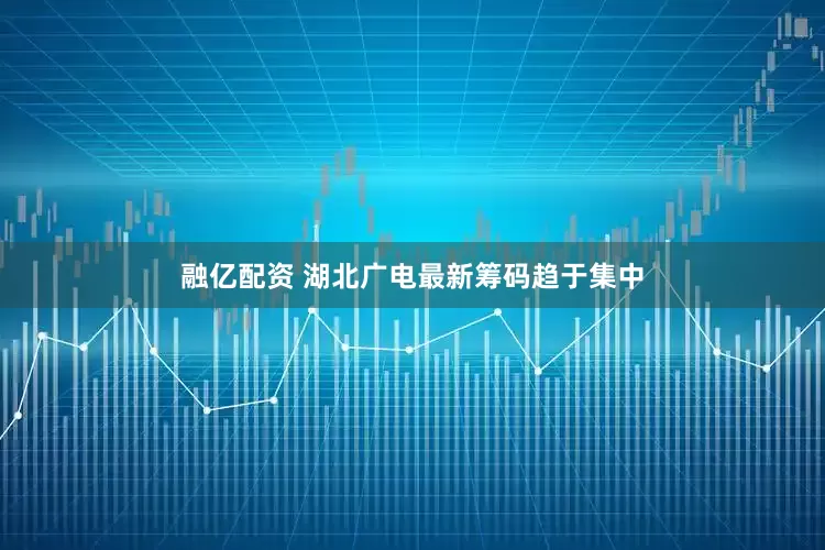 融亿配资 湖北广电最新筹码趋于集中