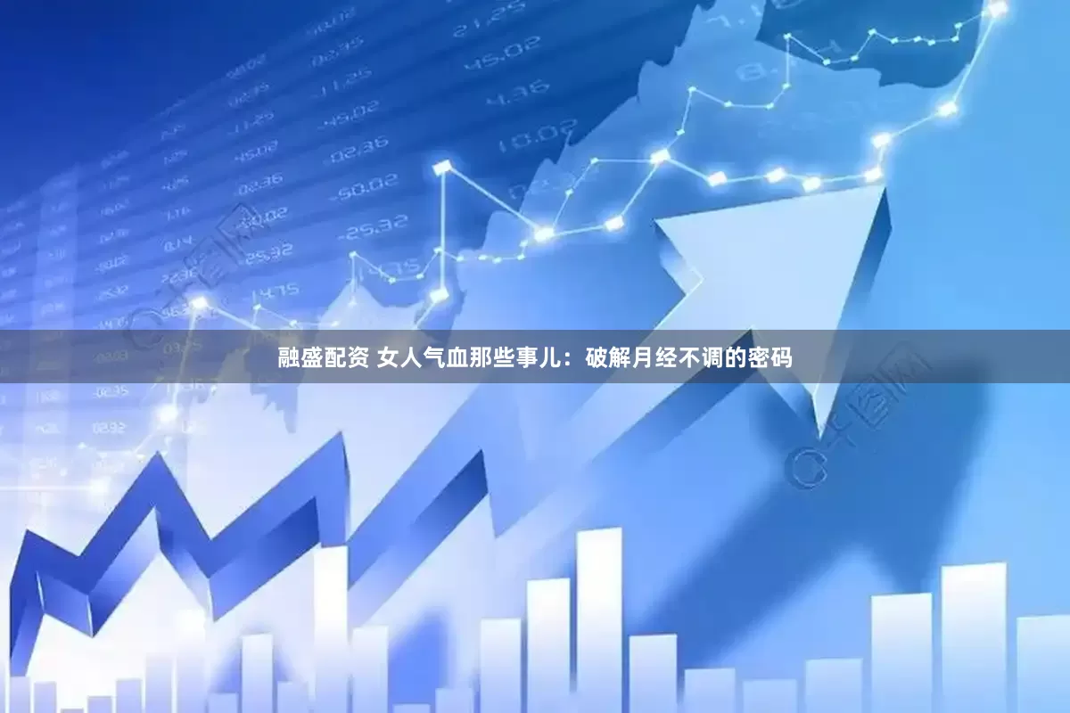 融盛配资 女人气血那些事儿：破解月经不调的密码