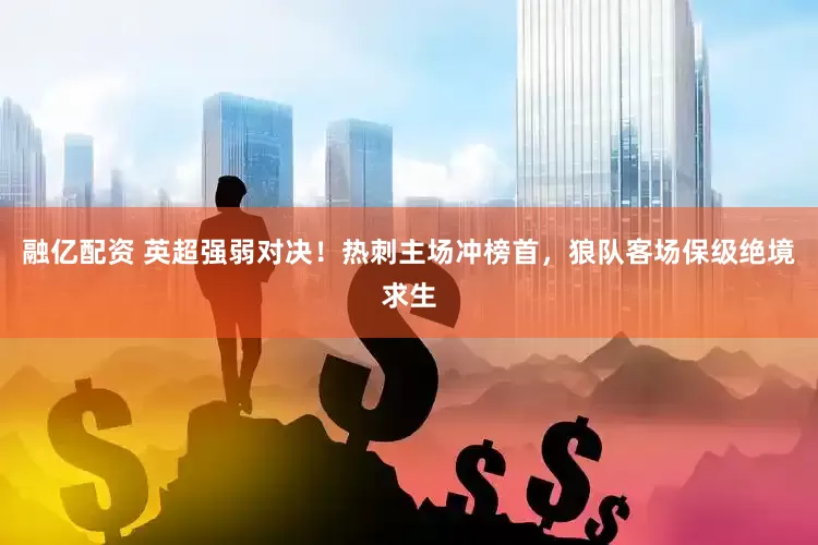 融亿配资 英超强弱对决！热刺主场冲榜首，狼队客场保级绝境求生