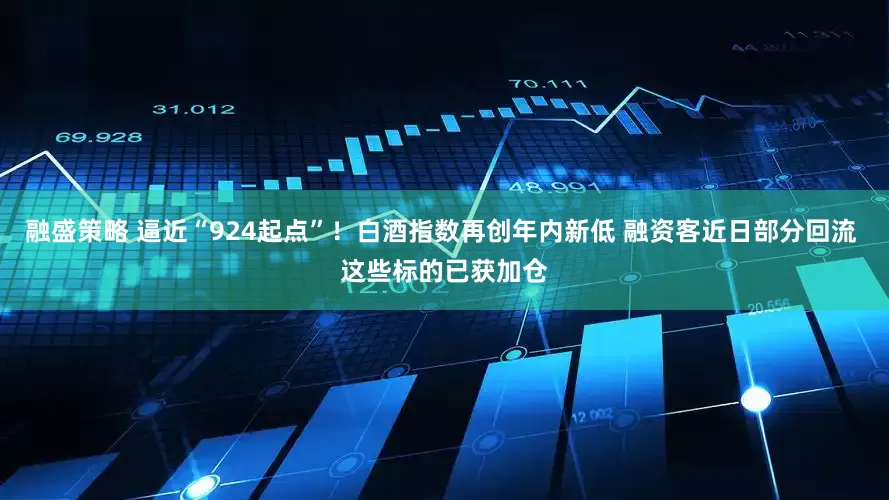 融盛策略 逼近“924起点”！白酒指数再创年内新低 融资客近日部分回流 这些标的已获加仓
