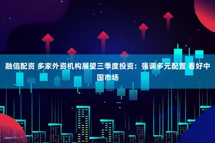 融信配资 多家外资机构展望三季度投资：强调多元配置 看好中国市场