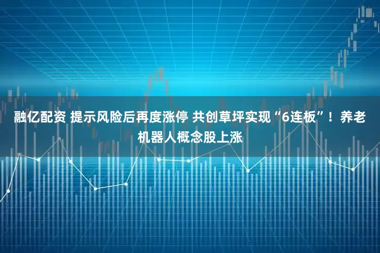 融亿配资 提示风险后再度涨停 共创草坪实现“6连板”！养老机器人概念股上涨